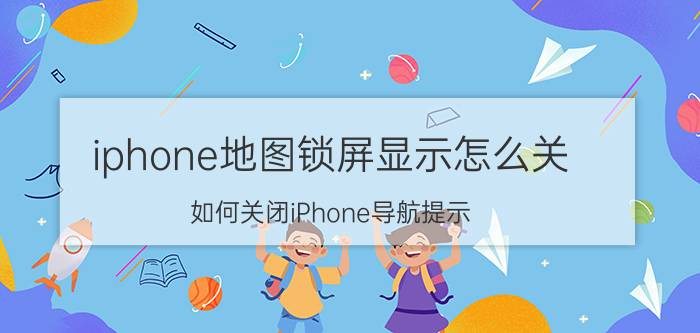 iphone地图锁屏显示怎么关 如何关闭iPhone导航提示？